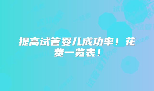 提高试管婴儿成功率！花费一览表！