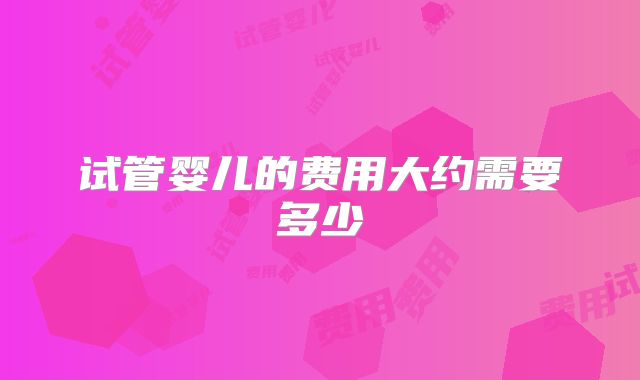 试管婴儿的费用大约需要多少