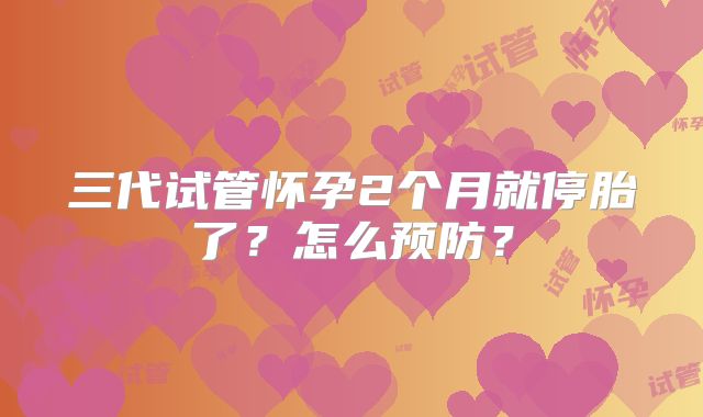 三代试管怀孕2个月就停胎了？怎么预防？