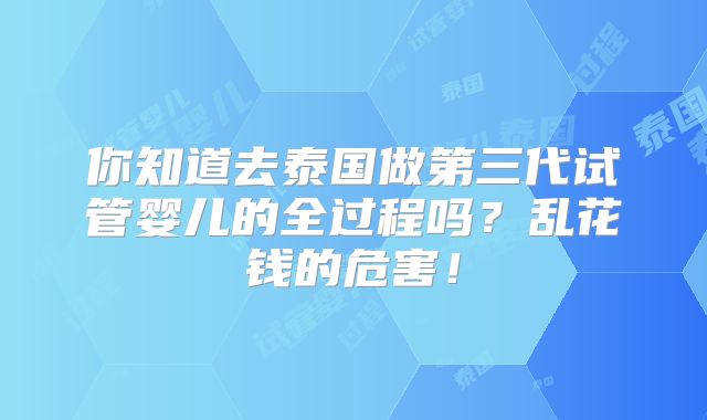 你知道去泰国做第三代试管婴儿的全过程吗?乱花钱的危害!