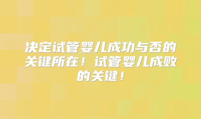 决定试管婴儿成功与否的关键所在！试管婴儿成败的关键！