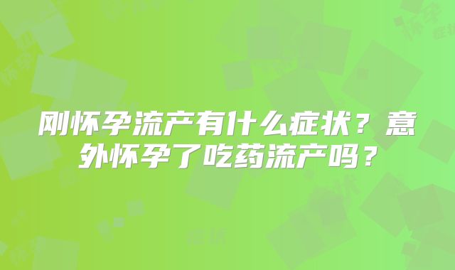 刚怀孕流产有什么症状？意外怀孕了吃药流产吗？