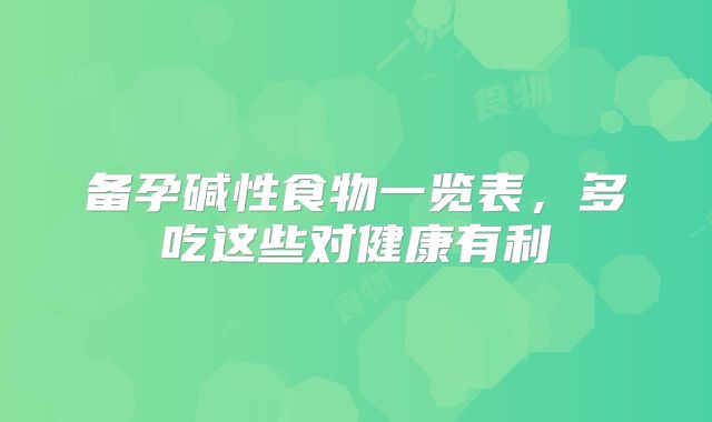 备孕碱性食物一览表,多吃这些对健康有利
