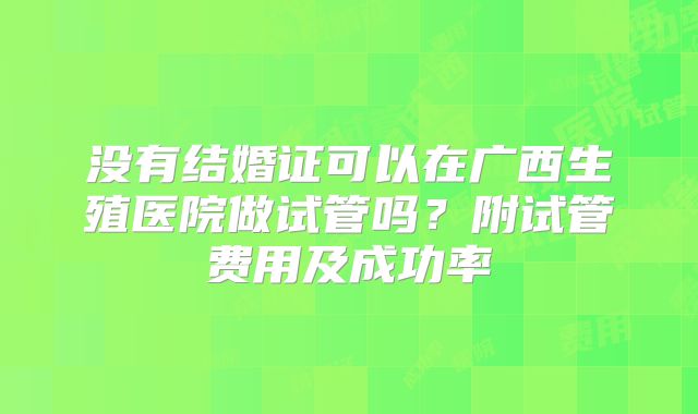 没有结婚证可以在广西生殖医院做试管吗？附试管费用及成功率