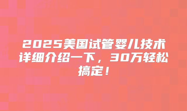 2025美国试管婴儿技术详细介绍一下，30万轻松搞定！