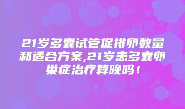 21岁多囊试管促排卵数量和适合方案,21岁患多囊卵巢症治疗算晚吗！