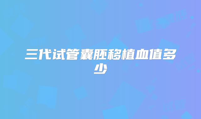 三代试管囊胚移植血值多少