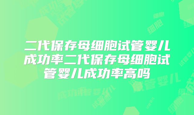 二代保存母细胞试管婴儿成功率二代保存母细胞试管婴儿成功率高吗