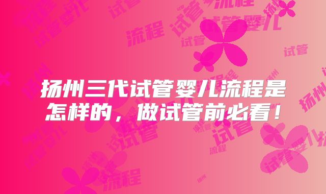 扬州三代试管婴儿流程是怎样的,做试管前必看!