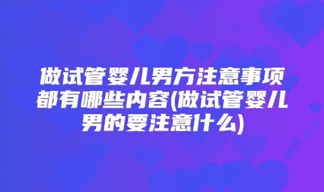 做试管婴儿男方注意事项都有哪些内容(做试管婴儿男的要注意什么)
