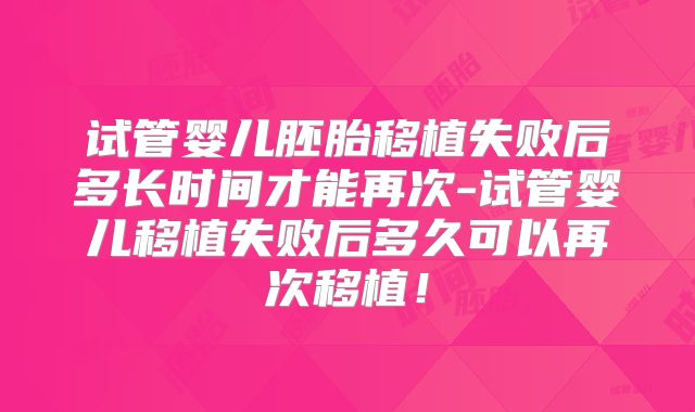 试管婴儿胚胎移植失败后多长时间才能再次-试管婴儿移植失败后多久可以再次移植！