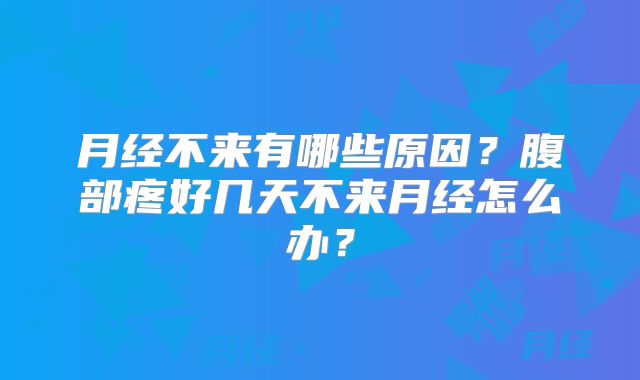 月经不来有哪些原因?腹部疼好几天不来月经怎么办?