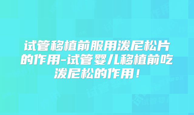 试管移植前服用泼尼松片的作用-试管婴儿移植前吃泼尼松的作用!