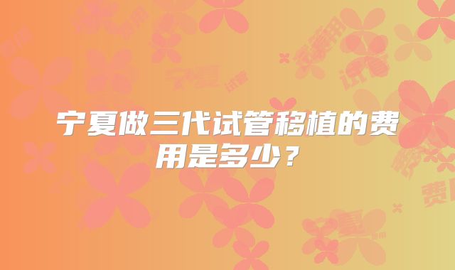 宁夏做三代试管移植的费用是多少？