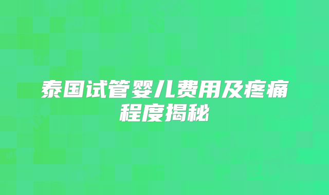 泰国试管婴儿费用及疼痛程度揭秘