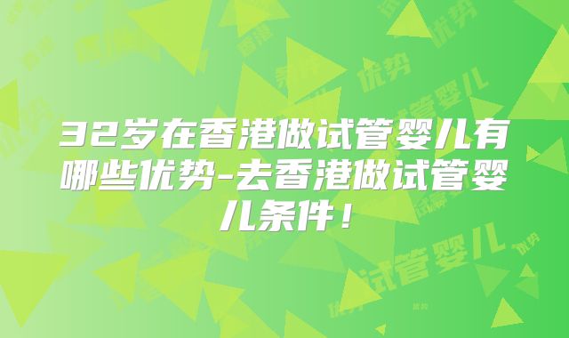 32岁在香港做试管婴儿有哪些优势-去香港做试管婴儿条件!