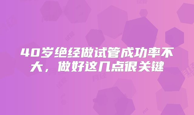 40岁绝经做试管成功率不大，做好这几点很关键