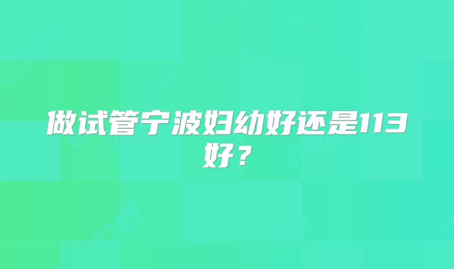 做试管宁波妇幼好还是113好？
