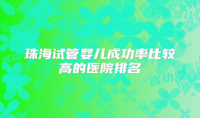 珠海试管婴儿成功率比较高的医院排名