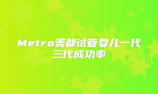 Metro美都试管婴儿一代三代成功率