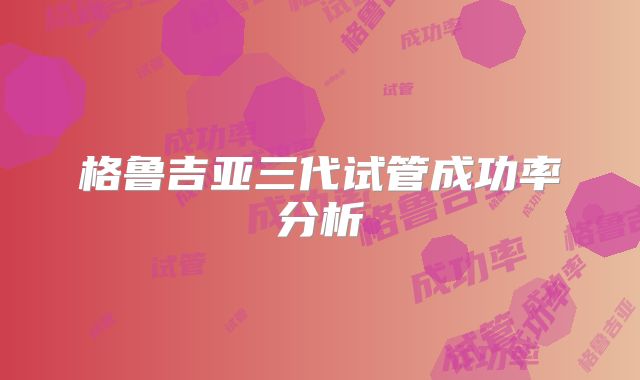 格鲁吉亚三代试管成功率分析