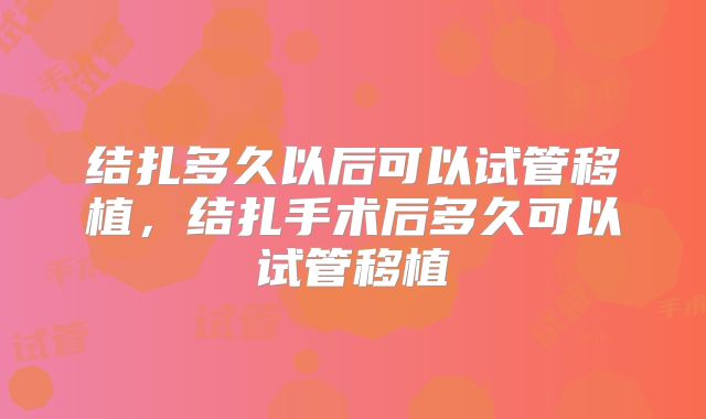 结扎多久以后可以试管移植，结扎手术后多久可以试管移植