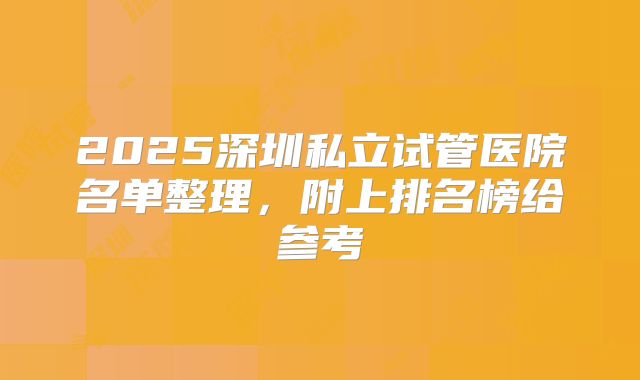 2025深圳私立试管医院名单整理,附上排名榜给参考