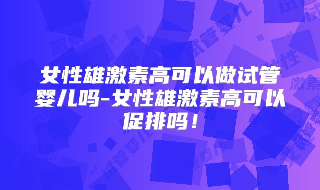 女性雄激素高可以做试管婴儿吗-女性雄激素高可以促排吗！