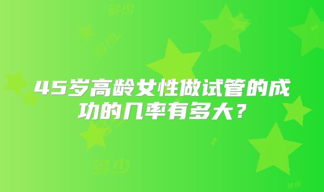 45岁高龄女性做试管的成功的几率有多大？