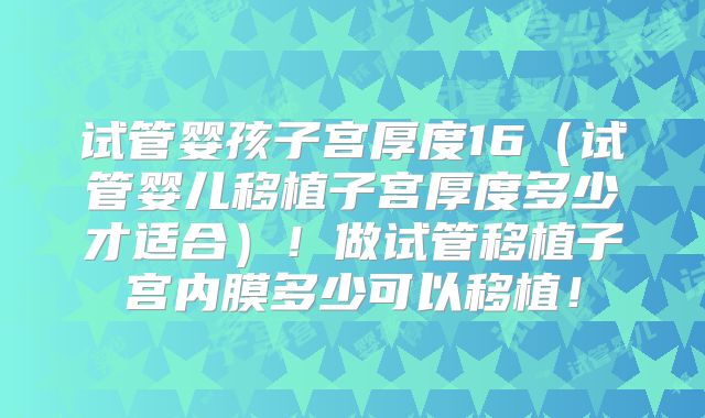 试管婴孩子宫厚度16（试管婴儿移植子宫厚度多少才适合）！做试管移植子宫内膜多少可以移植！