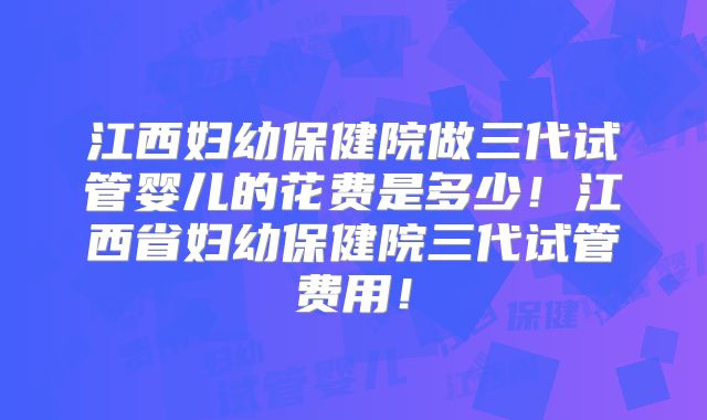 江西妇幼保健院做三代试管婴儿的花费是多少！江西省妇幼保健院三代试管费用！