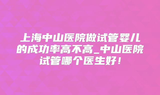上海中山医院做试管婴儿的成功率高不高_中山医院试管哪个医生好！