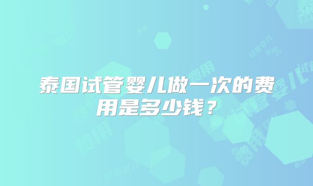 泰国试管婴儿做一次的费用是多少钱?