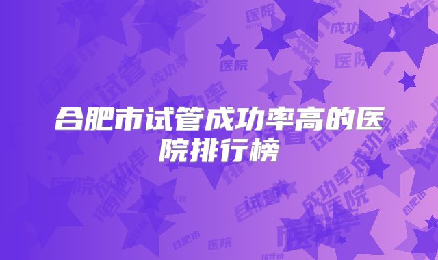 合肥市试管成功率高的医院排行榜