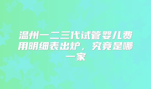 温州一二三代试管婴儿费用明细表出炉，究竟是哪一家