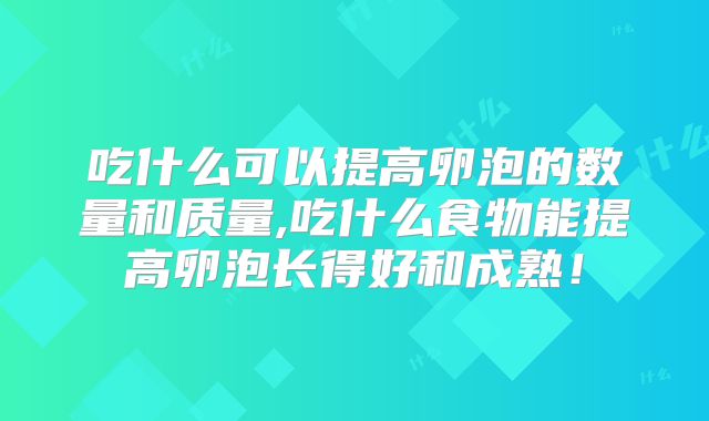 吃什么可以提高卵泡的数量和质量,吃什么食物能提高卵泡长得好和成熟!