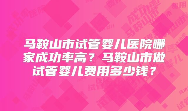 马鞍山市试管婴儿医院哪家成功率高?马鞍山市做试管婴儿费用多少钱?