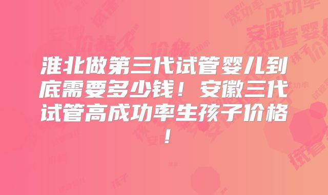 淮北做第三代试管婴儿到底需要多少钱!安徽三代试管高成功率生孩子价格!