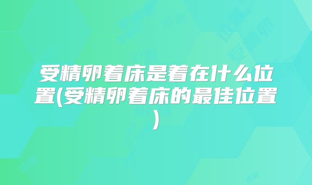 受精卵着床是着在什么位置(受精卵着床的最佳位置)
