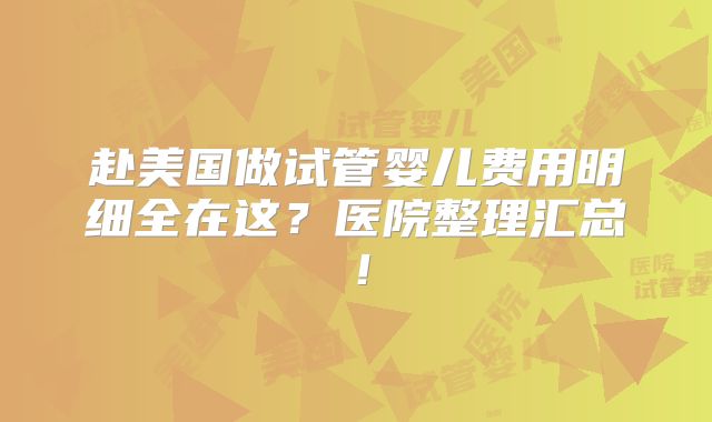 赴美国做试管婴儿费用明细全在这？医院整理汇总！
