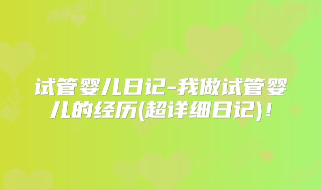 试管婴儿日记-我做试管婴儿的经历(超详细日记)!
