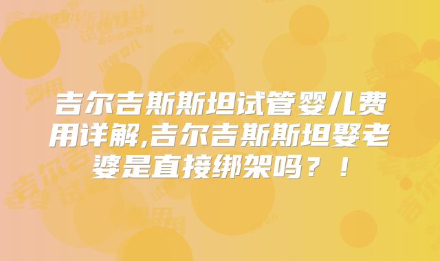 吉尔吉斯斯坦试管婴儿费用详解,吉尔吉斯斯坦娶老婆是直接绑架吗?!