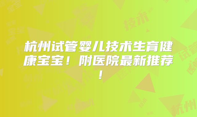 杭州试管婴儿技术生育健康宝宝！附医院最新推荐！