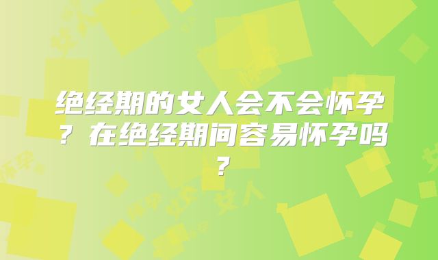 绝经期的女人会不会怀孕?在绝经期间容易怀孕吗?