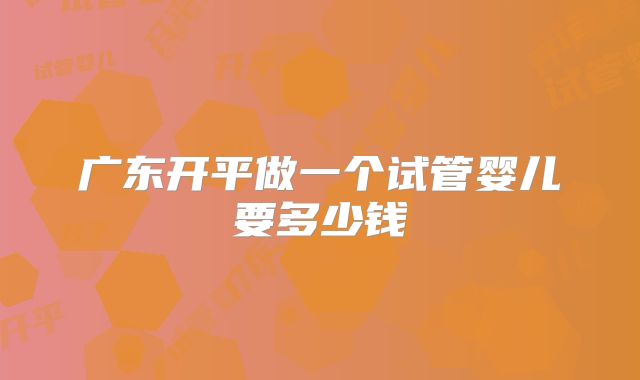 广东开平做一个试管婴儿要多少钱