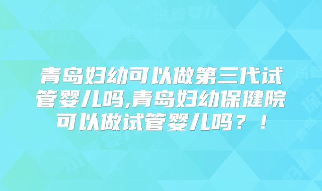 青岛妇幼可以做第三代试管婴儿吗,青岛妇幼保健院可以做试管婴儿吗？！