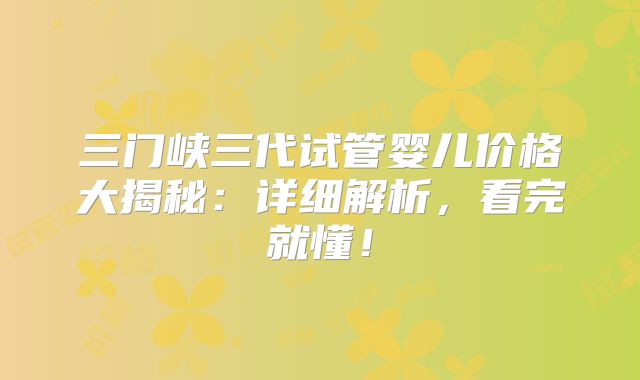 三门峡三代试管婴儿价格大揭秘：详细解析，看完就懂！