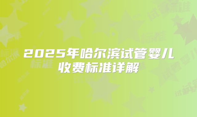 2025年哈尔滨试管婴儿收费标准详解