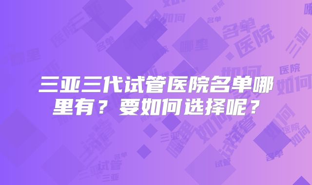 三亚三代试管医院名单哪里有？要如何选择呢？