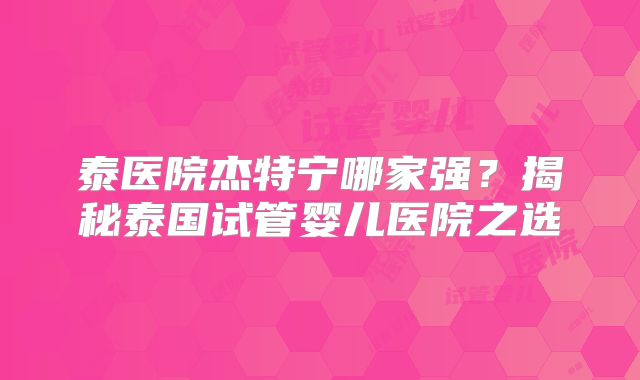 泰医院杰特宁哪家强?揭秘泰国试管婴儿医院之选
